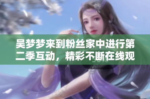 吴梦梦来到粉丝家中进行第二季互动，精彩不断在线观看