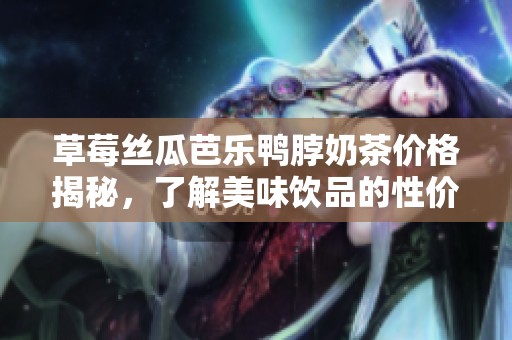 草莓丝瓜芭乐鸭脖奶茶价格揭秘，了解美味饮品的性价比