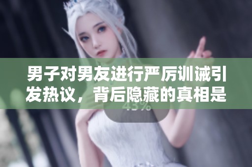 男子对男友进行严厉训诫引发热议，背后隐藏的真相是什么
