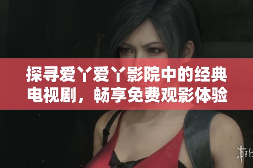 探寻爱丫爱丫影院中的经典电视剧，畅享免费观影体验
