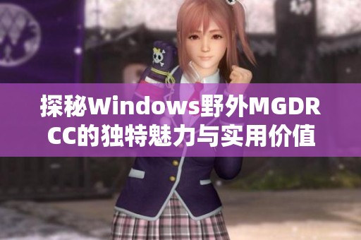 探秘Windows野外MGDRCC的独特魅力与实用价值