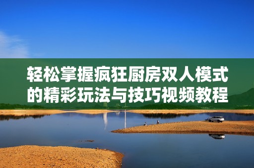 轻松掌握疯狂厨房双人模式的精彩玩法与技巧视频教程