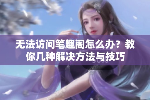 无法访问笔趣阁怎么办？教你几种解决方法与技巧