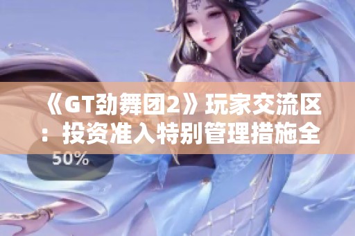 《GT劲舞团2》玩家交流区：投资准入特别管理措施全面解析与讨论