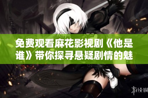 免费观看麻花影视剧《他是谁》带你探寻悬疑剧情的魅力