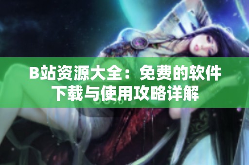 B站资源大全：免费的软件下载与使用攻略详解