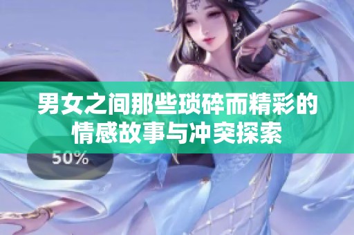 男女之间那些琐碎而精彩的情感故事与冲突探索