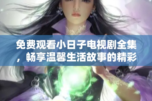 免费观看小日子电视剧全集，畅享温馨生活故事的精彩内容