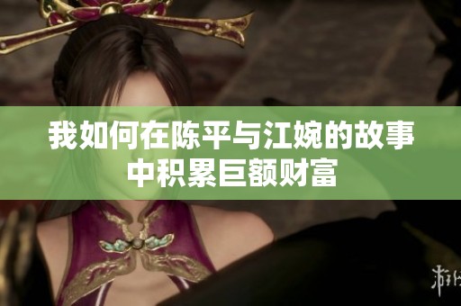 我如何在陈平与江婉的故事中积累巨额财富