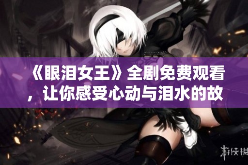 《眼泪女王》全剧免费观看，让你感受心动与泪水的故事