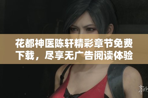 花都神医陈轩精彩章节免费下载，尽享无广告阅读体验