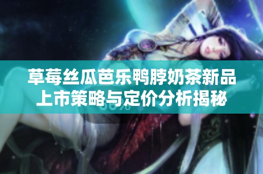 草莓丝瓜芭乐鸭脖奶茶新品上市策略与定价分析揭秘