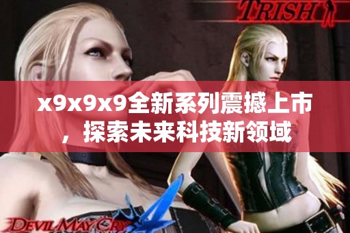 x9x9x9全新系列震撼上市，探索未来科技新领域