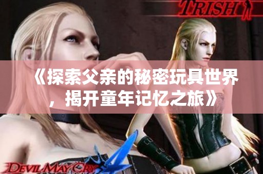 《探索父亲的秘密玩具世界，揭开童年记忆之旅》