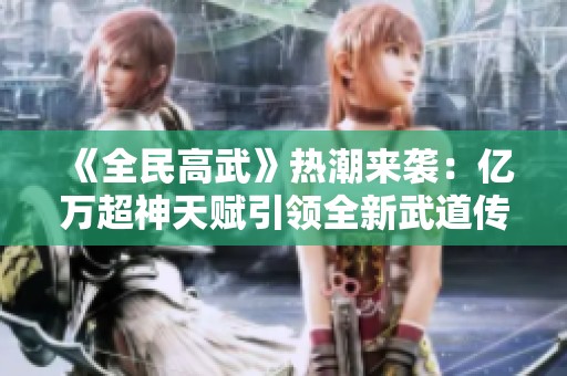 《全民高武》热潮来袭：亿万超神天赋引领全新武道传奇
