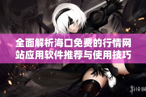 全面解析海口免费的行情网站应用软件推荐与使用技巧