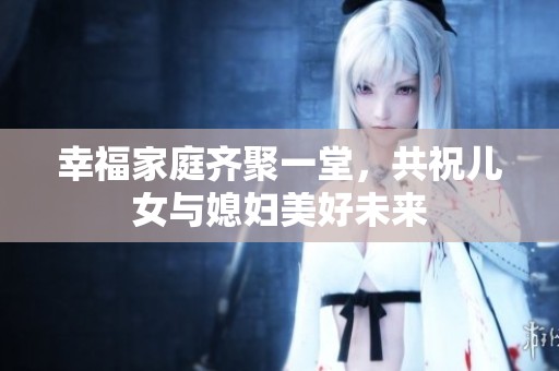 幸福家庭齐聚一堂，共祝儿女与媳妇美好未来