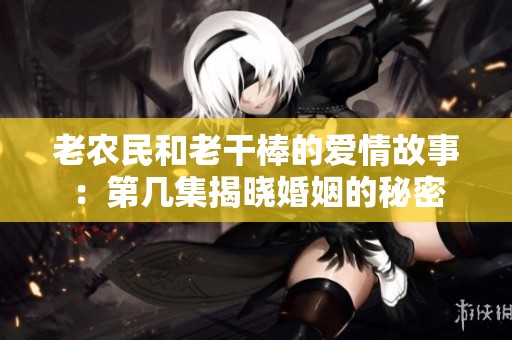 老农民和老干棒的爱情故事：第几集揭晓婚姻的秘密