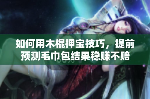 如何用木棍押宝技巧，提前预测毛巾包结果稳赚不赔