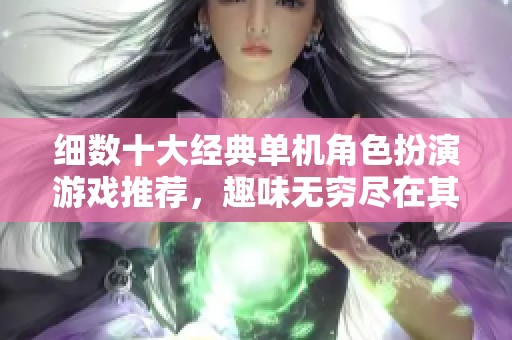细数十大经典单机角色扮演游戏推荐，趣味无穷尽在其中