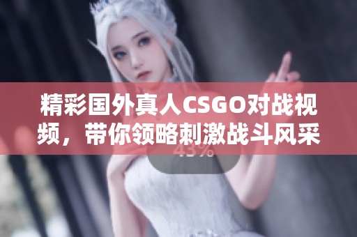 精彩国外真人CSGO对战视频，带你领略刺激战斗风采