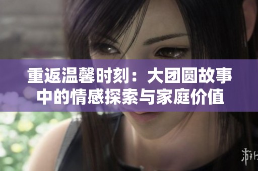 重返温馨时刻：大团圆故事中的情感探索与家庭价值