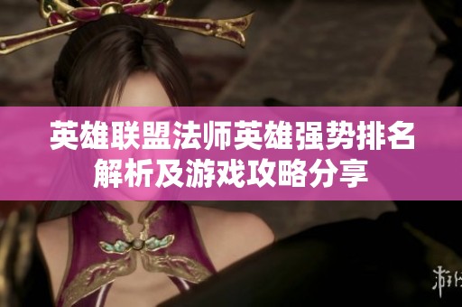英雄联盟法师英雄强势排名解析及游戏攻略分享