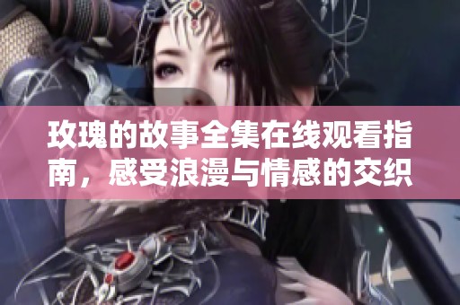 玫瑰的故事全集在线观看指南，感受浪漫与情感的交织