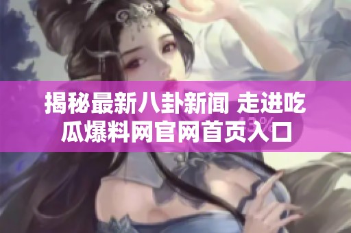 揭秘最新八卦新闻 走进吃瓜爆料网官网首页入口