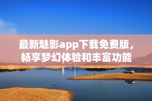 最新魅影app下载免费版，畅享梦幻体验和丰富功能
