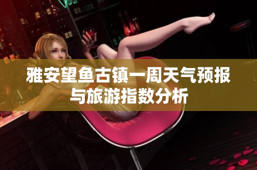 雅安望鱼古镇一周天气预报与旅游指数分析