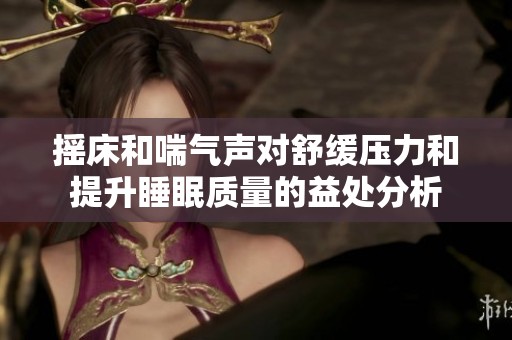 摇床和喘气声对舒缓压力和提升睡眠质量的益处分析