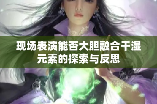 现场表演能否大胆融合干湿元素的探索与反思