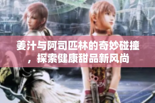 姜汁与阿司匹林的奇妙碰撞，探索健康甜品新风尚