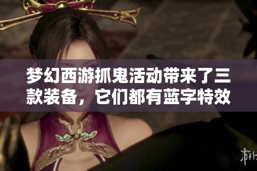 梦幻西游抓鬼活动带来了三款装备，它们都有蓝字特效解析