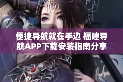 便捷导航就在手边 福建导航APP下载安装指南分享