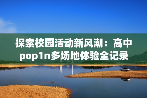 探索校园活动新风潮：高中pop1n多场地体验全记录