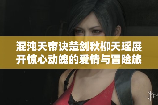混沌天帝诀楚剑秋柳天瑶展开惊心动魄的爱情与冒险旅程