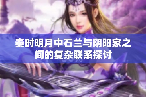 秦时明月中石兰与阴阳家之间的复杂联系探讨
