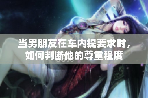 当男朋友在车内提要求时，如何判断他的尊重程度