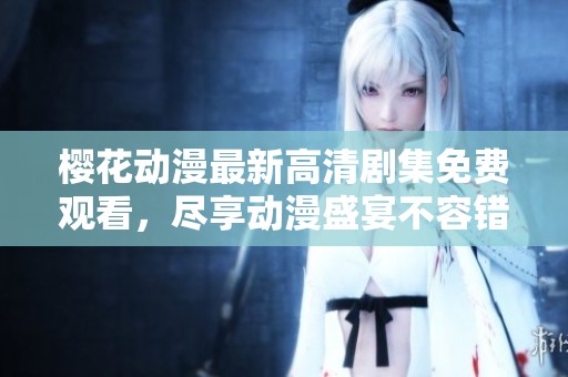 樱花动漫最新高清剧集免费观看，尽享动漫盛宴不容错过