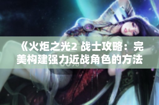 《火炬之光2 战士攻略：完美构建强力近战角色的方法》