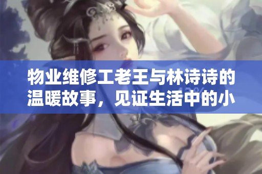 物业维修工老王与林诗诗的温暖故事，见证生活中的小确幸