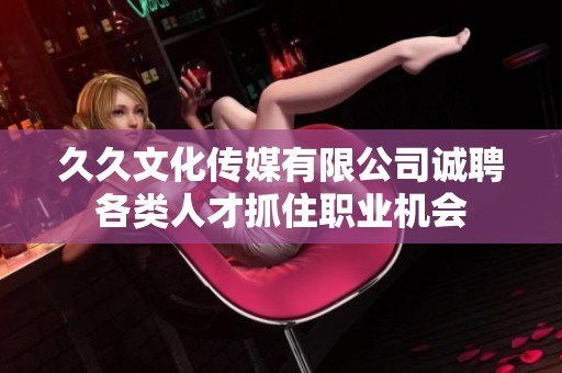 久久文化传媒有限公司诚聘各类人才抓住职业机会
