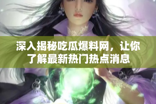 深入揭秘吃瓜爆料网，让你了解最新热门热点消息