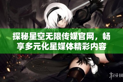 探秘星空无限传媒官网，畅享多元化星媒体精彩内容