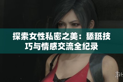 探索女性私密之美：舔舐技巧与情感交流全纪录