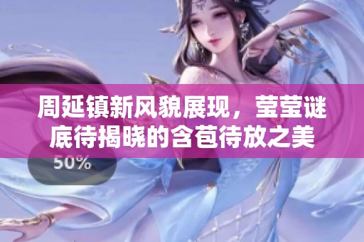 周延镇新风貌展现，莹莹谜底待揭晓的含苞待放之美