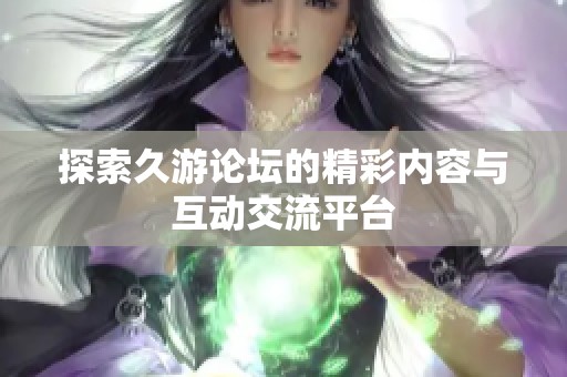 探索久游论坛的精彩内容与互动交流平台