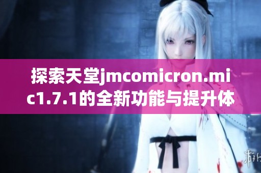 探索天堂jmcomicron.mic1.7.1的全新功能与提升体验